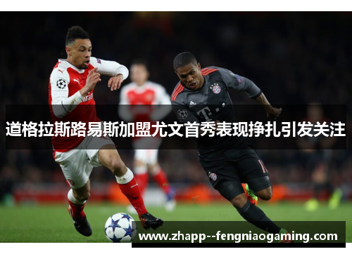 道格拉斯路易斯加盟尤文首秀表现挣扎引发关注