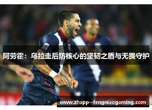 阿劳霍：乌拉圭后防核心的坚韧之盾与无畏守护