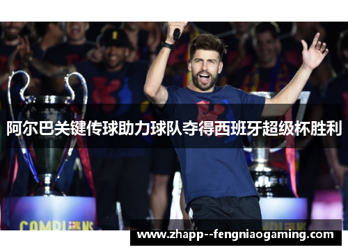 阿尔巴关键传球助力球队夺得西班牙超级杯胜利