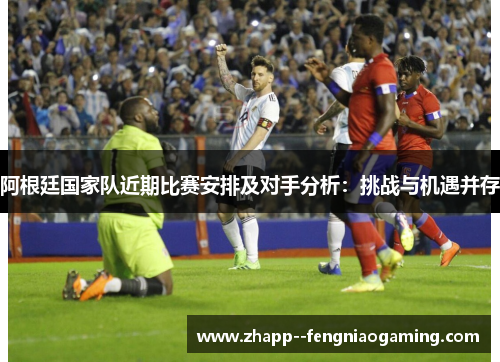 阿根廷国家队近期比赛安排及对手分析：挑战与机遇并存