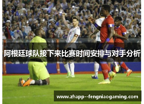 阿根廷球队接下来比赛时间安排与对手分析