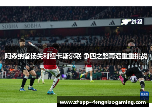 阿森纳客场失利纽卡斯尔联 争四之路再遇重重挑战