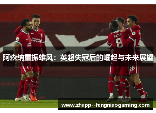 阿森纳重振雄风：英超失冠后的崛起与未来展望