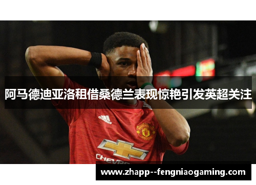 阿马德迪亚洛租借桑德兰表现惊艳引发英超关注