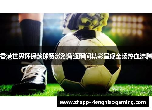 香港世界杯保龄球赛激烈角逐瞬间精彩呈现全场热血沸腾