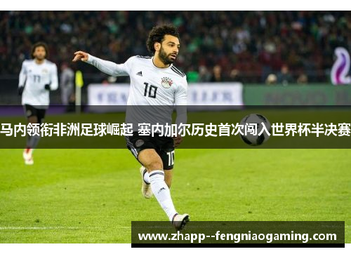 马内领衔非洲足球崛起 塞内加尔历史首次闯入世界杯半决赛 马内领衔非洲足球崛起 塞内加尔历史首次闯入世界杯半决赛