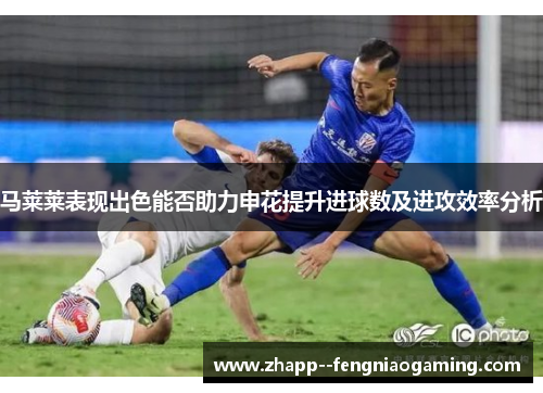 马莱莱表现出色能否助力申花提升进球数及进攻效率分析 马莱莱表现出色能否助力申花提升进球数及进攻效率分析