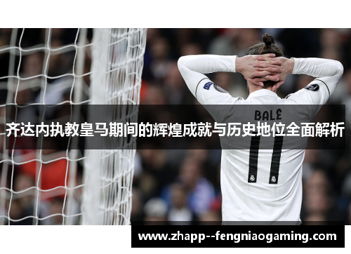 齐达内执教皇马期间的辉煌成就与历史地位全面解析