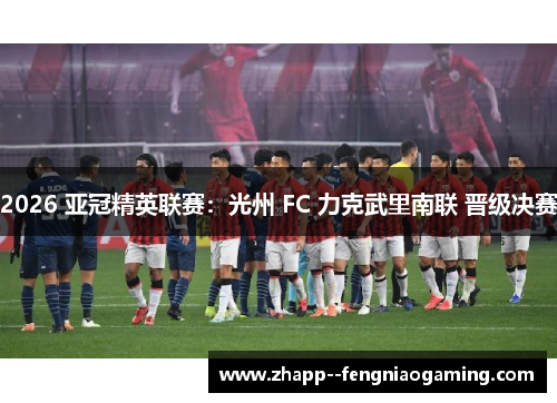 2026 亚冠精英联赛:光州 FC 力克武里南联 晋级决赛 2026 亚冠精英联赛:光州 FC 力克武里南联 晋级决赛