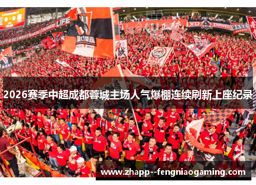2026赛季中超成都蓉城主场人气爆棚连续刷新上座纪录 2026赛季中超成都蓉城主场人气爆棚连续刷新上座纪录