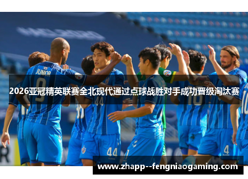 2026亚冠精英联赛全北现代通过点球战胜对手成功晋级淘汰赛 2026亚冠精英联赛全北现代通过点球战胜对手成功晋级淘汰赛
