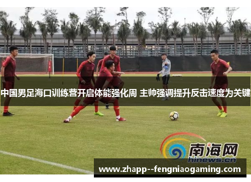 中国男足海口训练营开启体能强化周 主帅强调提升反击速度为关键 中国男足海口训练营开启体能强化周 主帅强调提升反击速度为关键