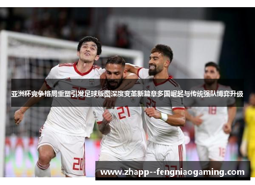 亚洲杯竞争格局重塑引发足球版图深度变革新篇章多国崛起与传统强队博弈升级 亚洲杯竞争格局重塑引发足球版图深度变革新篇章多国崛起与传统强队博弈升级