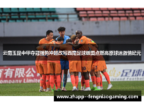 云南玉昆中甲夺冠强势冲超改写西南足球版图点燃高原球迷激情纪元 云南玉昆中甲夺冠强势冲超改写西南足球版图点燃高原球迷激情纪元