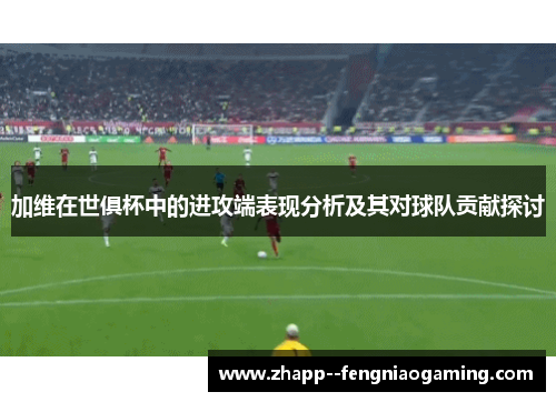 加维在世俱杯中的进攻端表现分析及其对球队贡献探讨 加维在世俱杯中的进攻端表现分析及其对球队贡献探讨