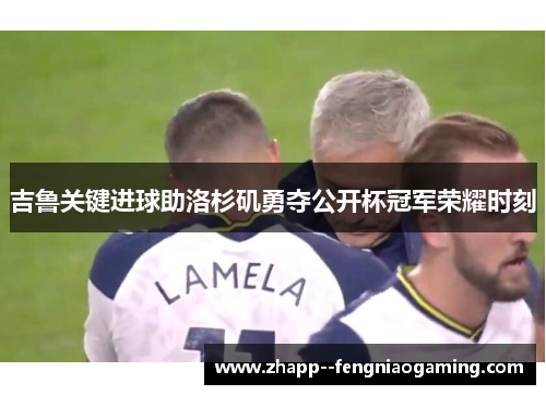 吉鲁关键进球助洛杉矶勇夺公开杯冠军荣耀时刻