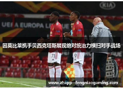 因莫比莱携手贝西克塔斯展现绝对统治力横扫对手战场 因莫比莱携手贝西克塔斯展现绝对统治力横扫对手战场