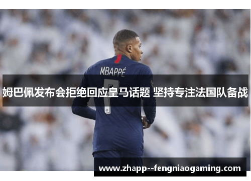 姆巴佩发布会拒绝回应皇马话题 坚持专注法国队备战
