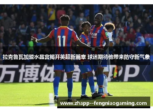 拉克鲁瓦加盟水晶宫揭开英超新篇章 球迷期待他带来防守新气象 拉克鲁瓦加盟水晶宫揭开英超新篇章 球迷期待他带来防守新气象