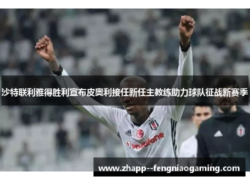 沙特联利雅得胜利宣布皮奥利接任新任主教练助力球队征战新赛季