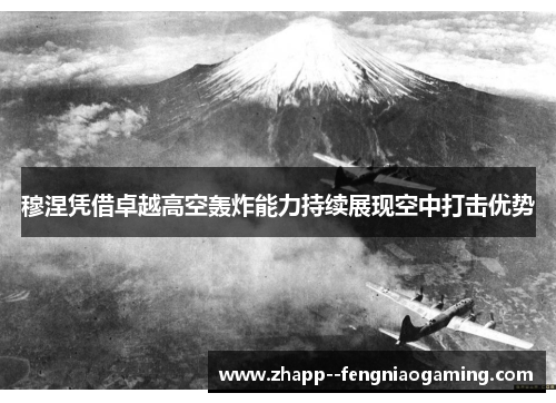 穆涅凭借卓越高空轰炸能力持续展现空中打击优势 穆涅凭借卓越高空轰炸能力持续展现空中打击优势