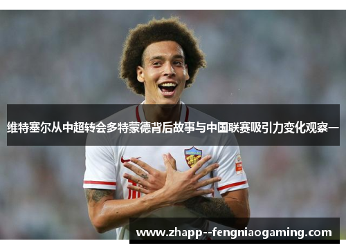 维特塞尔从中超转会多特蒙德背后故事与中国联赛吸引力变化观察一 维特塞尔从中超转会多特蒙德背后故事与中国联赛吸引力变化观察一