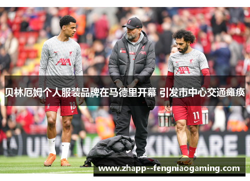 贝林厄姆个人服装品牌在马德里开幕 引发市中心交通瘫痪